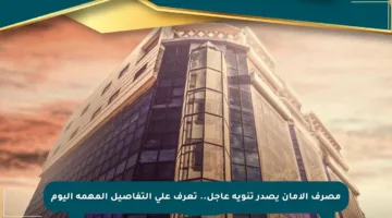 مصرف الأمان يصدر تنويه عاجل.. تعرف على التفاصيل المهمة اليوم